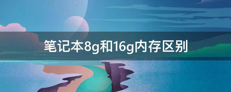 笔记本8g和16g内存区别（笔记本内存容量8g和16g的区别）