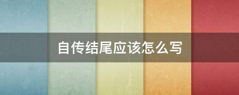 自传结尾应该怎么写（自传结尾应该怎么写初中）