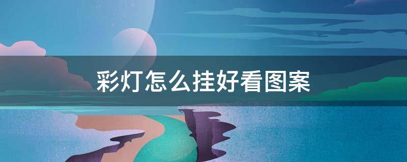 彩灯怎么挂好看图案（彩灯挂墙上怎么挂好看）