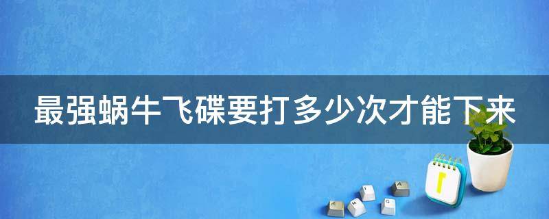 最强蜗牛飞碟要打多少次才能下来（最强蜗牛打掉飞碟需要多少次）