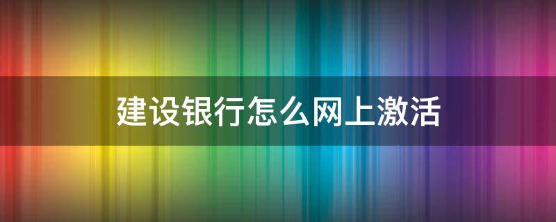 建设银行怎么网上激活（建设银行怎么网上激活信用卡）
