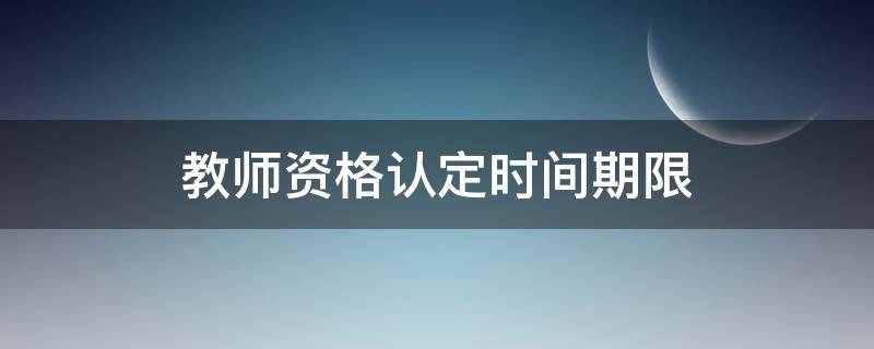 教师资格认定时间期限 教师资格认定时间期限从什么时候开始