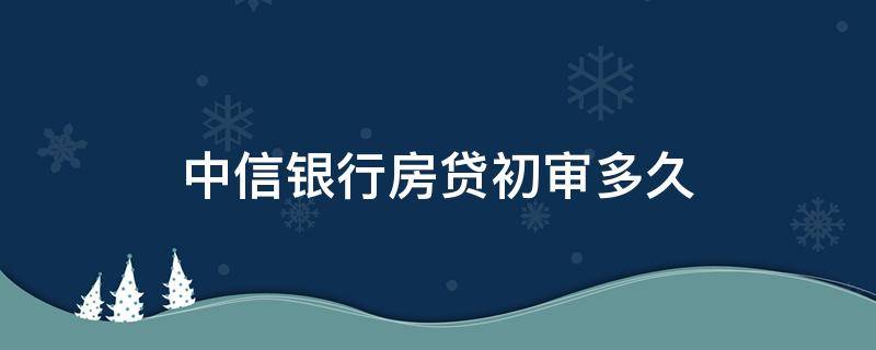 中信银行房贷初审多久（中信房贷审批要多久）