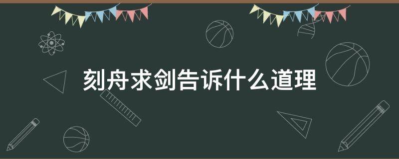 刻舟求剑告诉什么道理 刻舟求剑想告诉我们什么道理