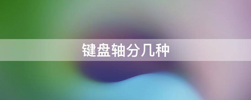 键盘轴分几种（键盘分哪几种轴）