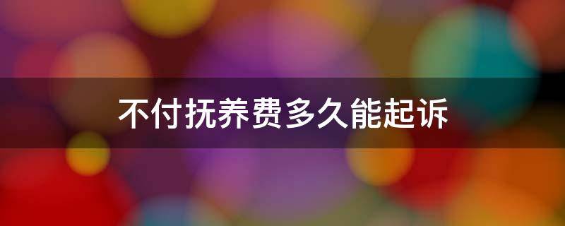 不付抚养费多久能起诉（不付抚养费多久可以起诉）