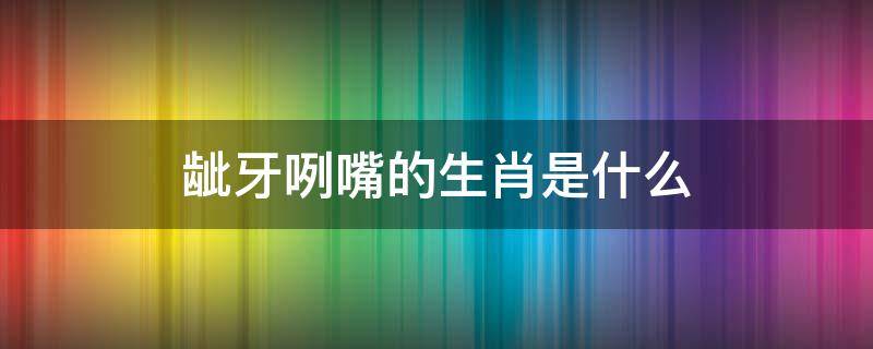 龇牙咧嘴的生肖是什么（龇牙咧嘴是什么生肖?）