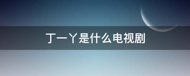 丁一丫是什么电视剧（饰演丁一丫的电视剧名字叫什么）