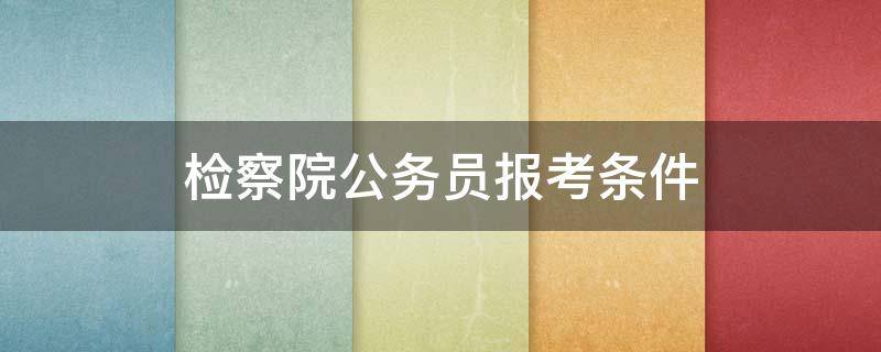 检察院公务员报考条件（法院检察院公务员报考条件）