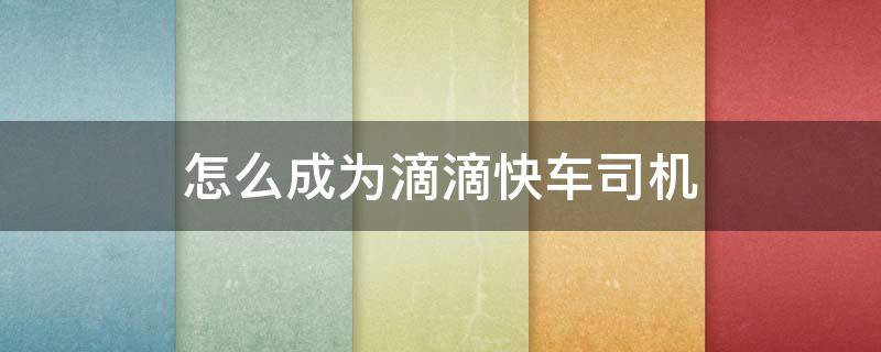 怎么成为滴滴快车司机（怎么样才能成为滴滴快车司机）