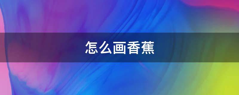 怎么画香蕉 怎么画香蕉 一步一步