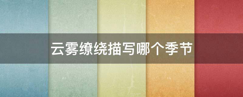 云雾缭绕描写哪个季节 云雾缭绕是描写天气吗