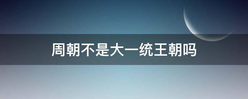 周朝不是大一统王朝吗（周朝不是大一统王朝嘛）
