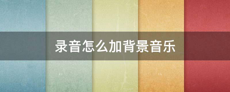 录音怎么加背景音乐 音频怎么加背景音乐