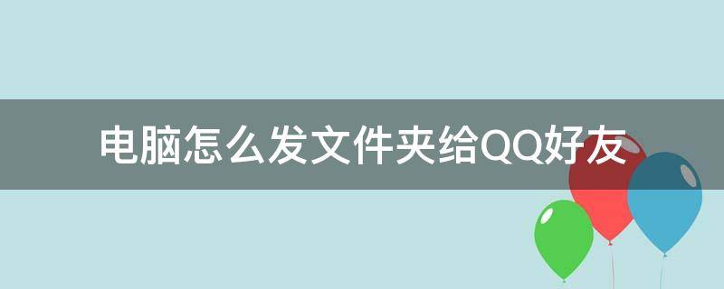 电脑怎么发文件夹给QQ好友（电脑文件夹怎么发给QQ好友）