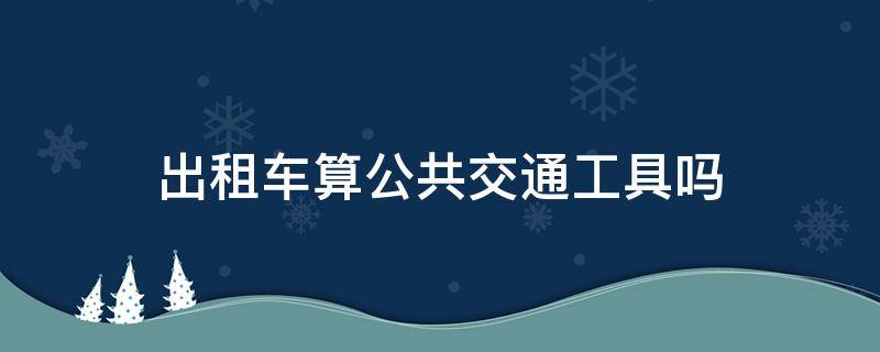 出租车算公共交通工具吗 出租车算公共交通工具吗刑法