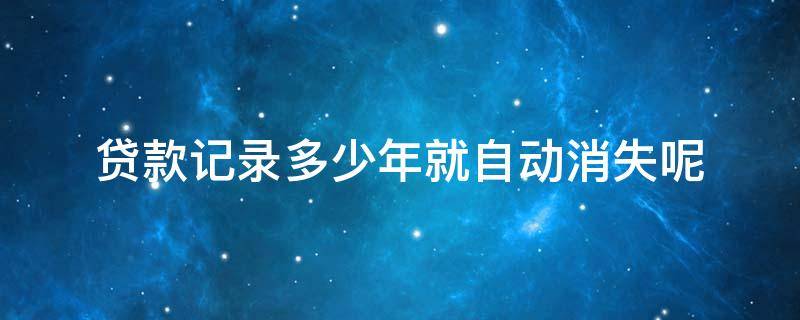 贷款记录多少年就自动消失呢 以前的贷款记录多久可以消除