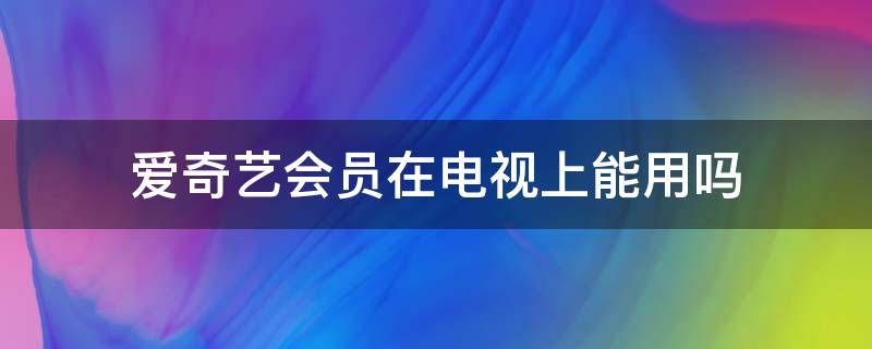 爱奇艺会员在电视上能用吗 爱奇艺会员可以在电视上面用吗