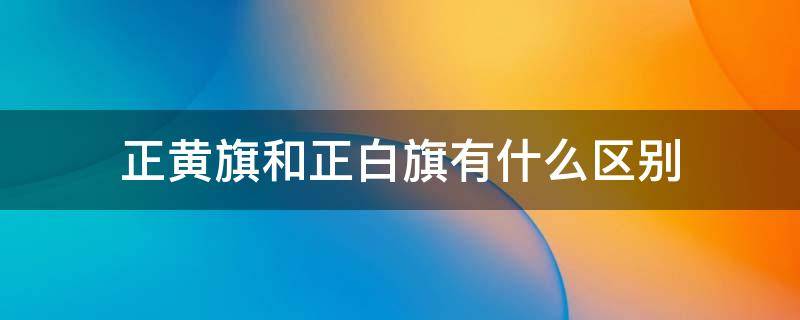 正黄旗和正白旗有什么区别（什么是正白旗正黄旗）