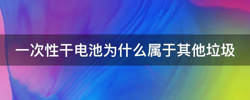 一次性干电池为什么属于其他垃圾（一次性干电池为什么属于其他垃圾分类）