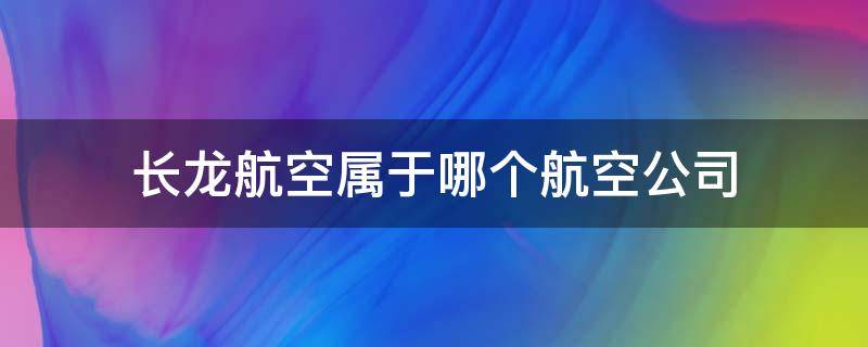 长龙航空属于哪个航空公司（长龙航空属于哪个航空公司旗下的航空）
