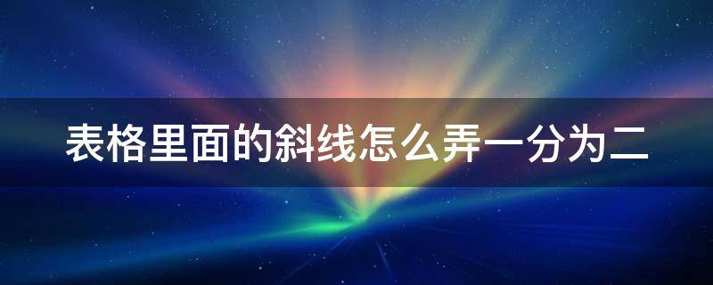 表格里面的斜线怎么弄一分为二 表格中如何用斜线一分为二