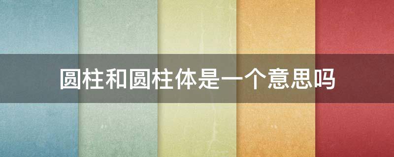 圆柱和圆柱体是一个意思吗（圆柱体的意思是什么）