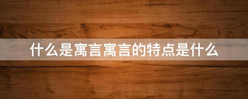 什么是寓言寓言的特点是什么（寓言的含义及特点）
