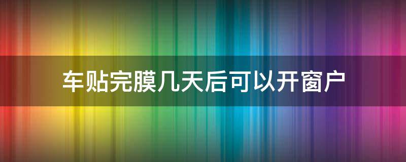 车贴完膜几天后可以开窗户 车子贴完膜几天可以开窗户
