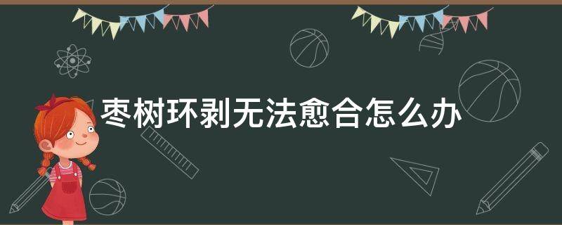 枣树环剥无法愈合怎么办（枣树为什么要环剥,怎样环剥?）