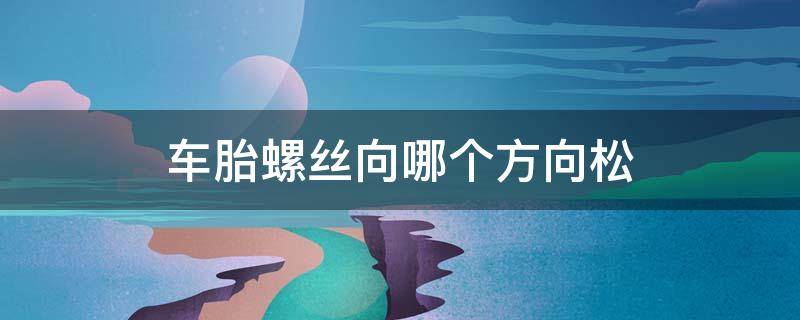 车胎螺丝向哪个方向松（车子轮胎松下来螺丝往哪个方向）