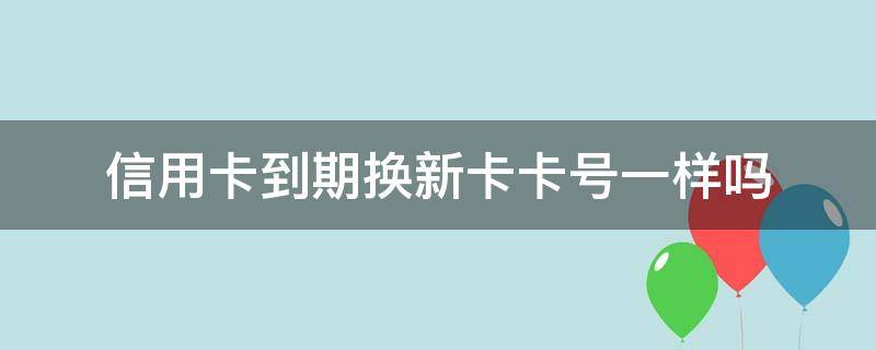 信用卡到期换新卡卡号一样吗（为什么信用卡要换新卡）