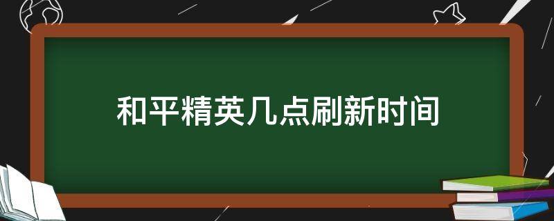 和平精英几点刷新时间（和平精英几点刷新时间限制）