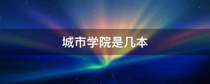 城市学院是几本（昆明城市学院是几本）