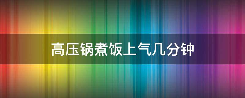 高压锅煮饭上气几分钟（高压锅煮饭上气还要煮多久）