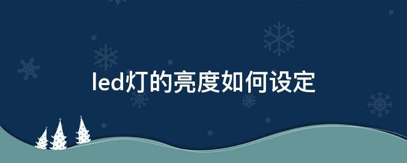 led灯的亮度如何设定（led灯亮度怎么调）
