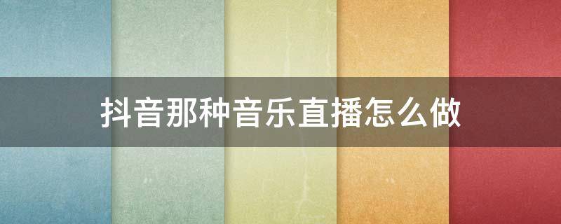 抖音那种音乐直播怎么做（抖音的音乐直播怎么做的）
