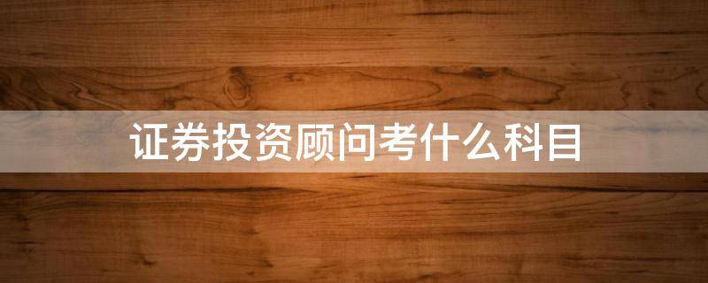 证券投资顾问考什么科目（投资顾问考试科目）