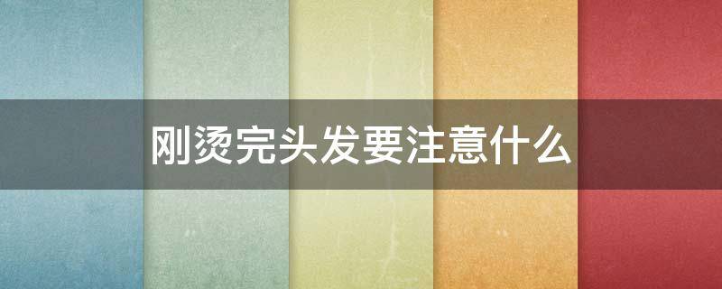 刚烫完头发要注意什么 刚烫完头发有什么要注意的吗