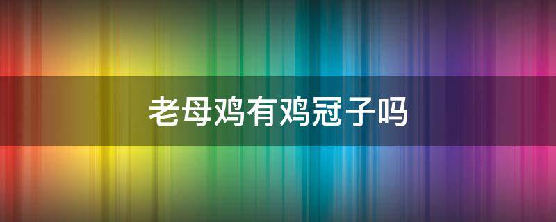 老母鸡有鸡冠子吗 母鸡有冠子吗?