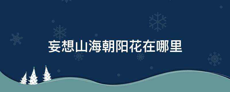 妄想山海朝阳花在哪里 妄想山海朝天