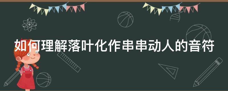 如何理解落叶化作串串动人的音符（如何理解落叶化作串串动人的音符的意思）