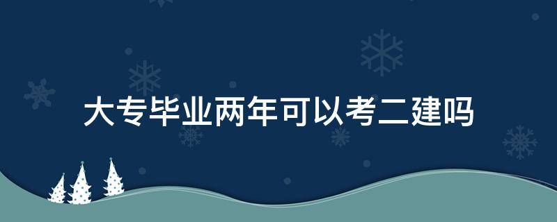 大专毕业两年可以考二建吗 大专毕业生几年可以考二建