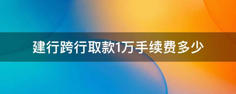 建行跨行取款1万手续费多少（建行跨行取一千手续费多少）