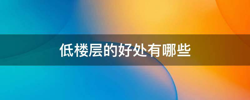 低楼层的好处有哪些（房子低楼层的好处）