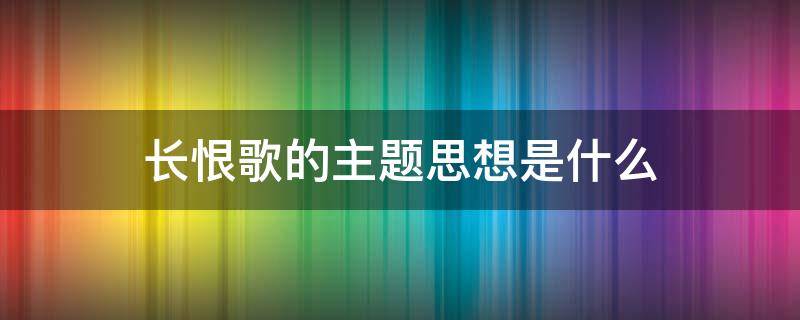 长恨歌的主题思想是什么 长恨歌的主题思想是什么?
