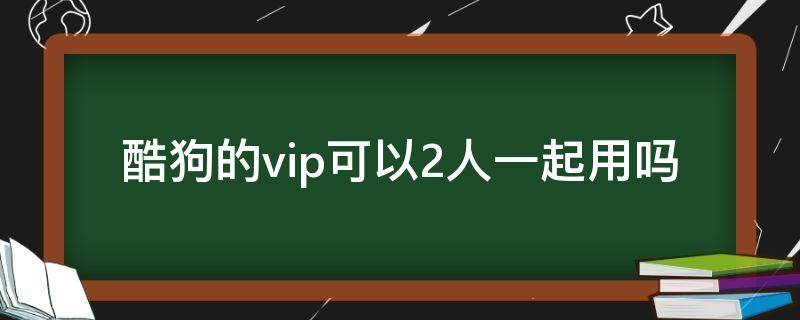 酷狗的vip可以2人一起用吗 酷狗vip会员可以多个人一起用嘛