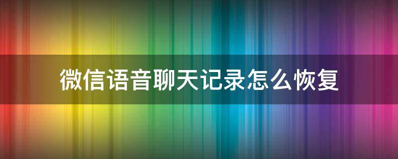 微信语音聊天记录怎么恢复 微信语音聊天记录怎么恢复正常