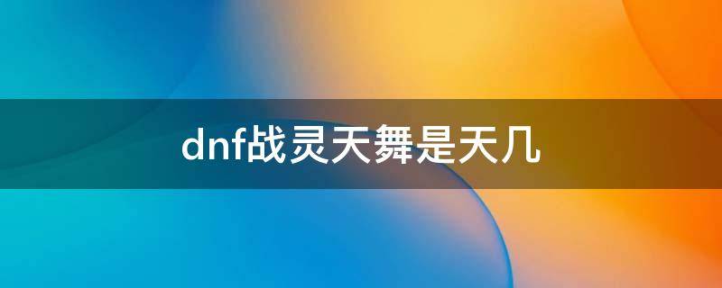 dnf战灵天舞是天几 dnf战灵天舞