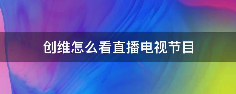 创维怎么看直播电视节目 创维怎么看直播电视节目无广告